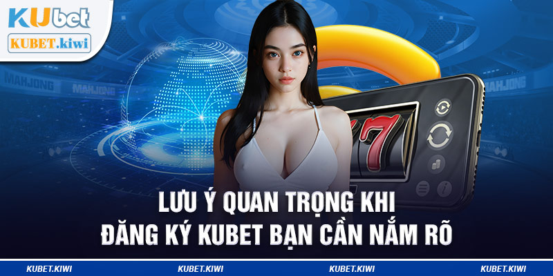 Lưu ý quan trọng khi đăng ký Kubet bạn cần nắm rõ