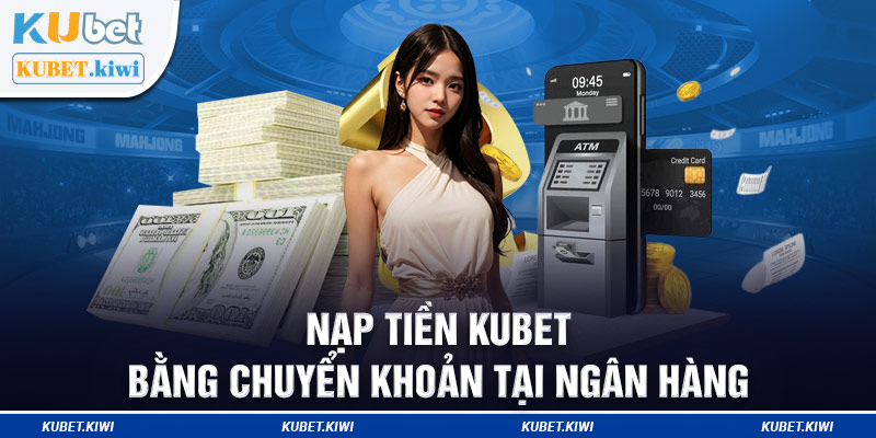 Nạp tiền Kubet bằng chuyển khoản tại ngân hàng