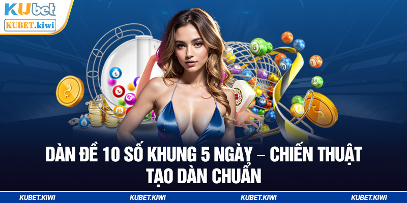 Dàn Đề 10 Số Khung 5 Ngày - Chiến Thuật Tạo Dàn Chuẩn