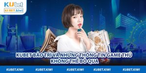 Kubet Bảo Trì Và Những Thông Tin Game Thủ Không Thể Bỏ Qua