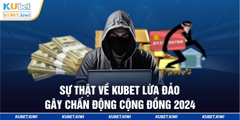 Sự thật về Kubet lừa đảo gây chấn động cộng đồng 2024